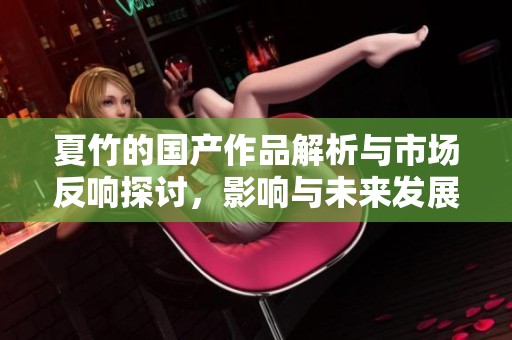 夏竹的国产作品解析与市场反响探讨，影响与未来发展趋势分析