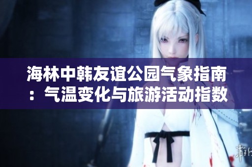 海林中韩友谊公园气象指南：气温变化与旅游活动指数解析