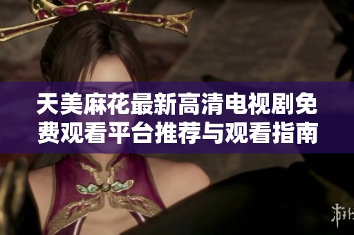 天美麻花最新高清电视剧免费观看平台推荐与观看指南