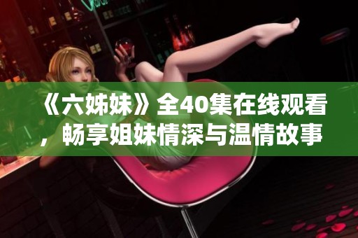 《六姊妹》全40集在线观看，畅享姐妹情深与温情故事的精彩演绎