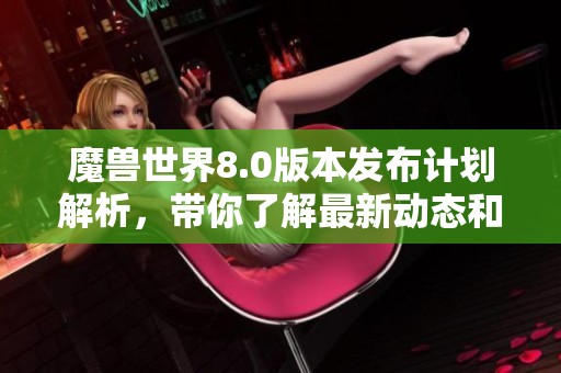 魔兽世界8.0版本发布计划解析，带你了解最新动态和更新内容