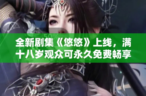 全新剧集《悠悠》上线，满十八岁观众可永久免费畅享精彩内容