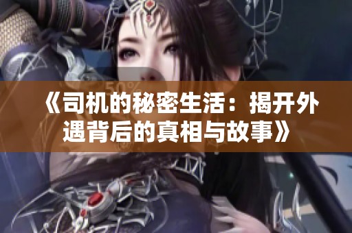 《司机的秘密生活：揭开外遇背后的真相与故事》