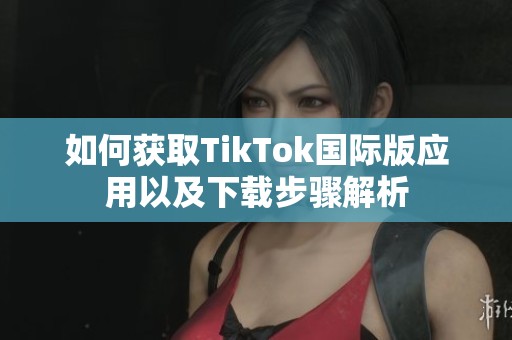 如何获取TikTok国际版应用以及下载步骤解析