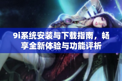 9i系统安装与下载指南，畅享全新体验与功能评析