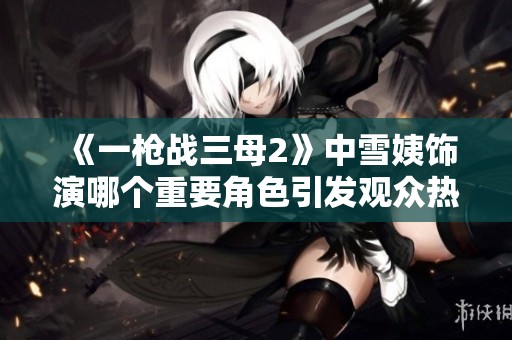 《一枪战三母2》中雪姨饰演哪个重要角色引发观众热议？