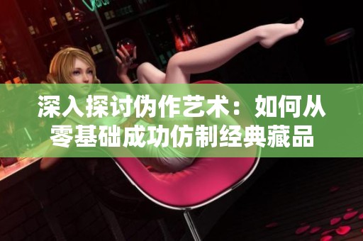 深入探讨伪作艺术：如何从零基础成功仿制经典藏品