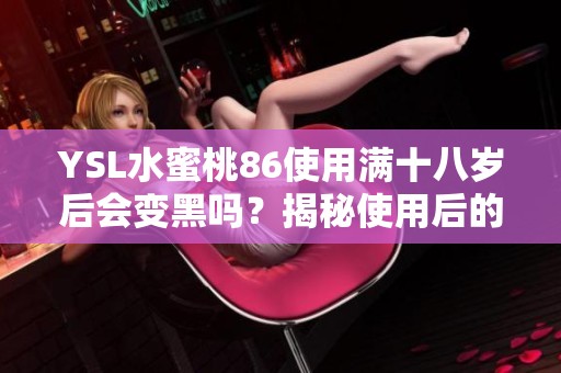 YSL水蜜桃86使用满十八岁后会变黑吗？揭秘使用后的真实效果与体验