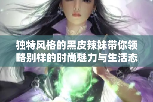 独特风格的黑皮辣妹带你领略别样的时尚魅力与生活态度