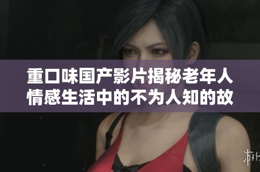 重口味国产影片揭秘老年人情感生活中的不为人知的故事