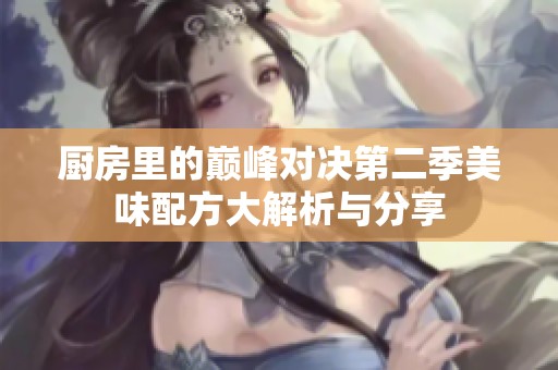 厨房里的巅峰对决第二季美味配方大解析与分享