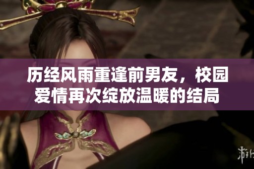 历经风雨重逢前男友，校园爱情再次绽放温暖的结局