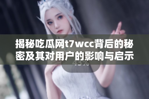 揭秘吃瓜网t7wcc背后的秘密及其对用户的影响与启示