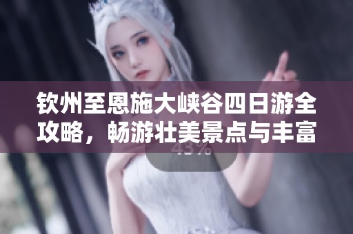钦州至恩施大峡谷四日游全攻略，畅游壮美景点与丰富文化体验