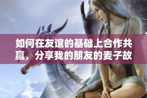如何在友谊的基础上合作共赢，分享我的朋友的麦子故事