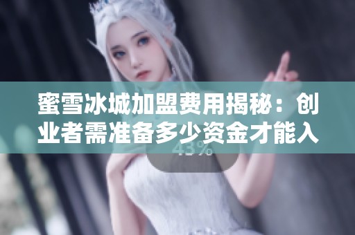 蜜雪冰城加盟费用揭秘：创业者需准备多少资金才能入驻市场