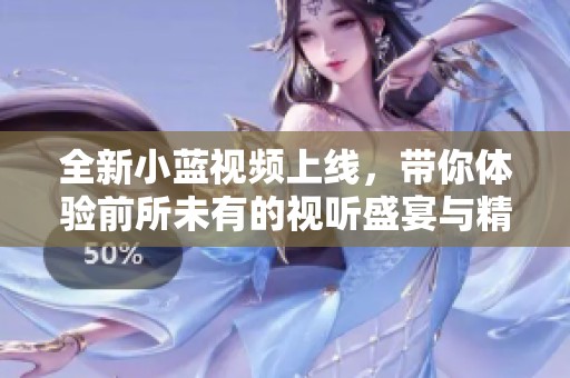全新小蓝视频上线，带你体验前所未有的视听盛宴与精彩内容