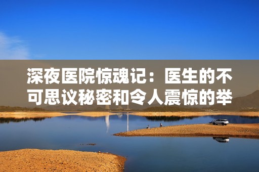 深夜医院惊魂记：医生的不可思议秘密和令人震惊的举动合集