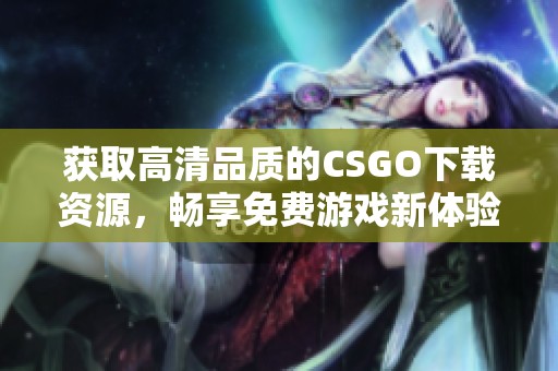 获取高清品质的CSGO下载资源，畅享免费游戏新体验