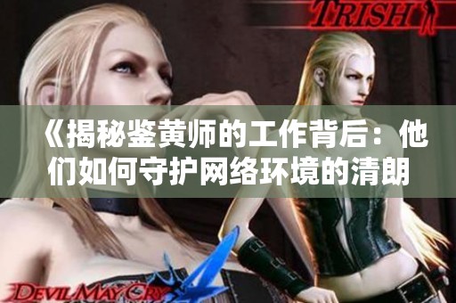 《揭秘鉴黄师的工作背后：他们如何守护网络环境的清朗？》