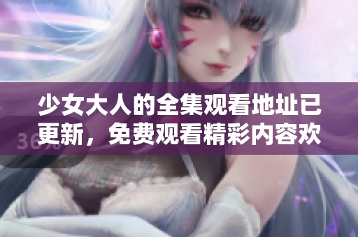 少女大人的全集观看地址已更新，免费观看精彩内容欢迎点击查看