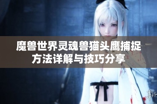魔兽世界灵魂兽猫头鹰捕捉方法详解与技巧分享