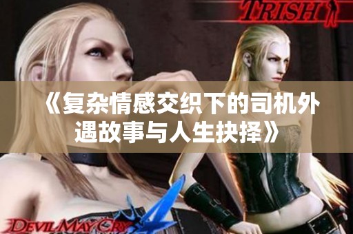 《复杂情感交织下的司机外遇故事与人生抉择》