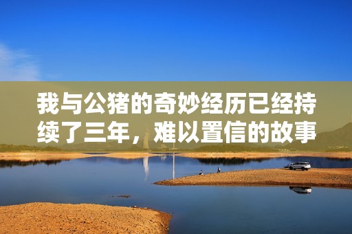 我与公猪的奇妙经历已经持续了三年，难以置信的故事分享给你们
