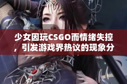 少女因玩CSGO而情绪失控，引发游戏界热议的现象分析与讨论