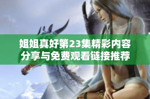 姐姐真好第23集精彩内容分享与免费观看链接推荐