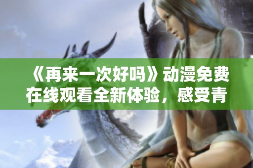 《再来一次好吗》动漫免费在线观看全新体验，感受青春与爱恋的美好旅程