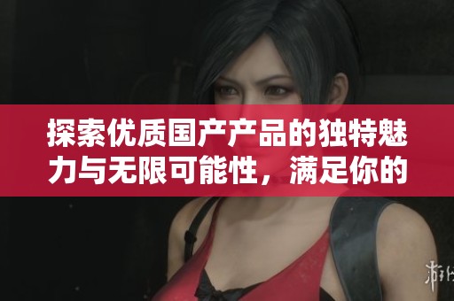 探索优质国产产品的独特魅力与无限可能性，满足你的多样化需求