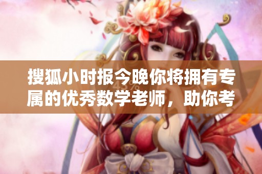 搜狐小时报今晚你将拥有专属的优秀数学老师，助你考试更出色