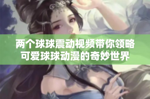 两个球球震动视频带你领略可爱球球动漫的奇妙世界
