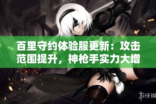百里守约体验服更新：攻击范围提升，神枪手实力大增再现风采