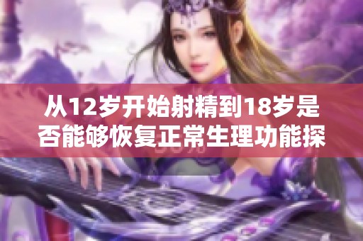 从12岁开始射精到18岁是否能够恢复正常生理功能探讨