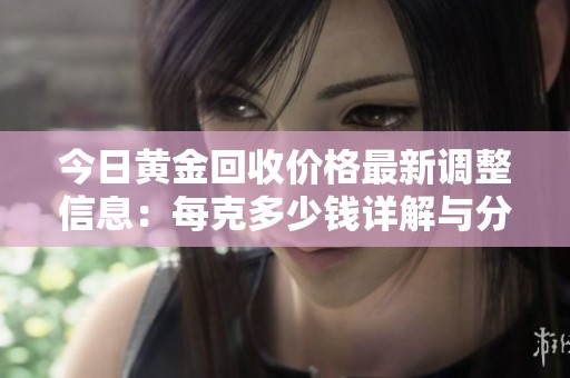 今日黄金回收价格最新调整信息：每克多少钱详解与分析