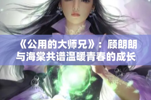 《公用的大师兄》：顾朗朗与海棠共谱温暖青春的成长故事