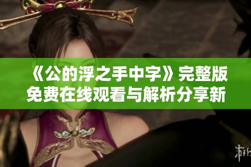 《公的浮之手中字》完整版免费在线观看与解析分享新体验
