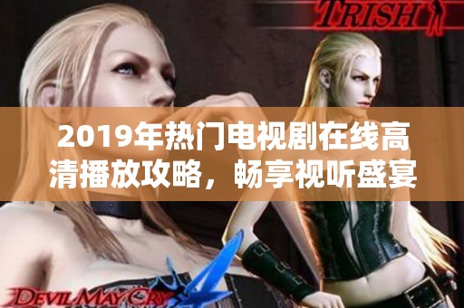 2019年热门电视剧在线高清播放攻略，畅享视听盛宴尽在掌中