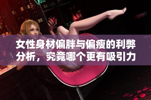 女性身材偏胖与偏瘦的利弊分析，究竟哪个更有吸引力与健康呢