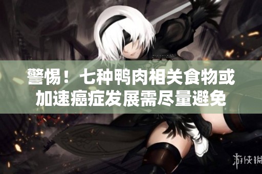警惕！七种鸭肉相关食物或加速癌症发展需尽量避免