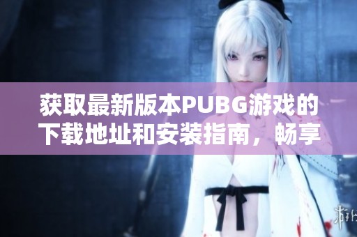 获取最新版本PUBG游戏的下载地址和安装指南，畅享战场之旅