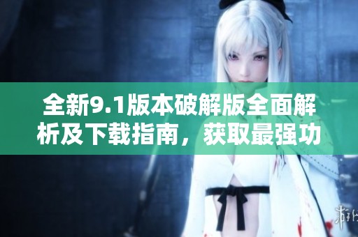 全新9.1版本破解版全面解析及下载指南，获取最强功能体验