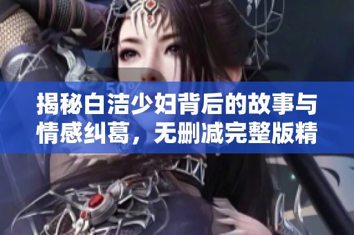 揭秘白洁少妇背后的故事与情感纠葛，无删减完整版精彩呈现