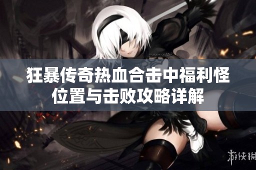 狂暴传奇热血合击中福利怪位置与击败攻略详解