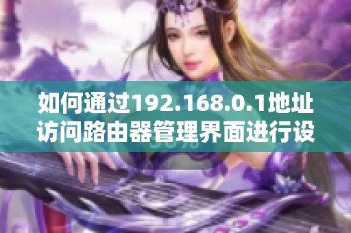 如何通过192.168.0.1地址访问路由器管理界面进行设置调整