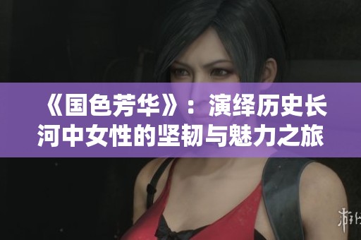《国色芳华》：演绎历史长河中女性的坚韧与魅力之旅
