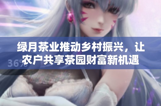 绿月茶业推动乡村振兴，让农户共享茶园财富新机遇