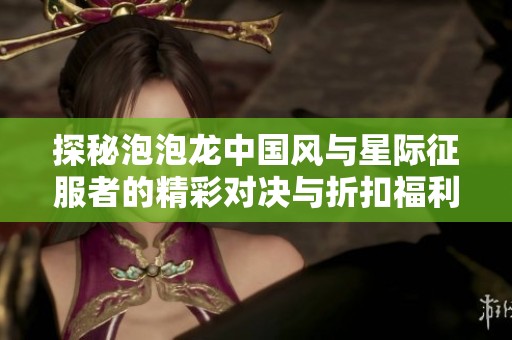 探秘泡泡龙中国风与星际征服者的精彩对决与折扣福利